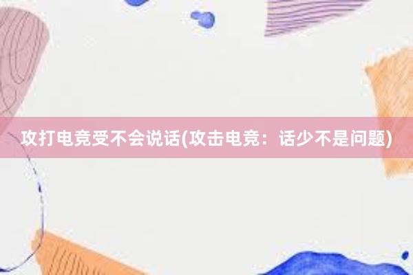 攻打电竞受不会说话(攻击电竞：话少不是问题)