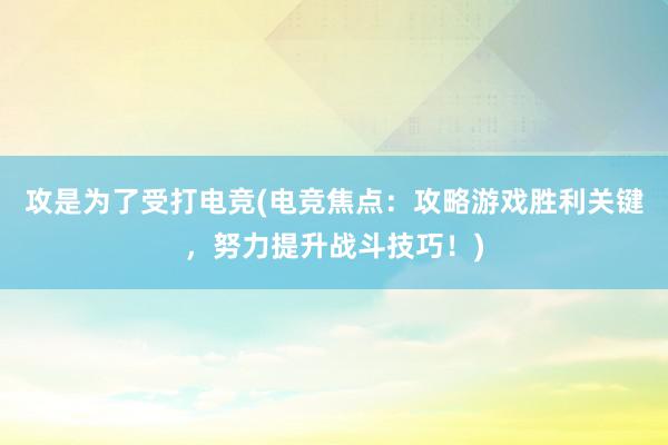 攻是为了受打电竞(电竞焦点：攻略游戏胜利关键，努力提升战斗技巧！)