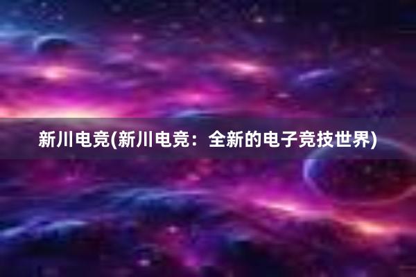 新川电竞(新川电竞：全新的电子竞技世界)