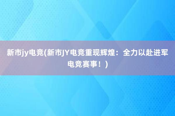 新市jy电竞(新市JY电竞重现辉煌：全力以赴进军电竞赛事！)