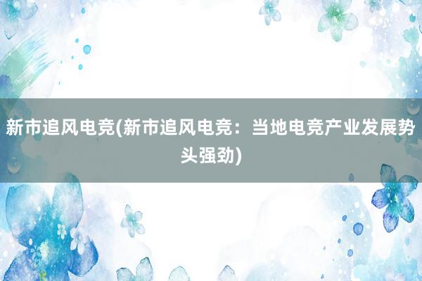 新市追风电竞(新市追风电竞：当地电竞产业发展势头强劲)