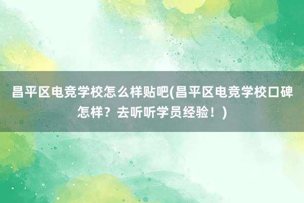 昌平区电竞学校怎么样贴吧(昌平区电竞学校口碑怎样？去听听学员经验！)