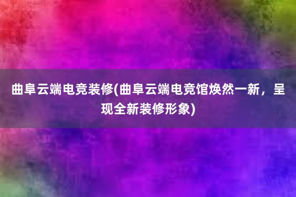 曲阜云端电竞装修(曲阜云端电竞馆焕然一新，呈现全新装修形象)