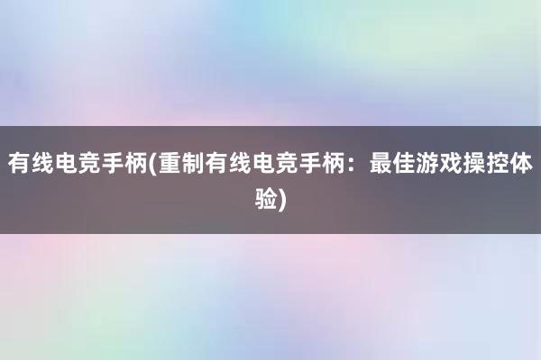 有线电竞手柄(重制有线电竞手柄：最佳游戏操控体验)