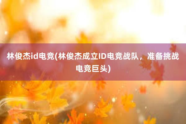 林俊杰id电竞(林俊杰成立ID电竞战队，准备挑战电竞巨头)