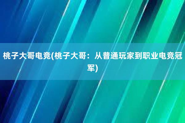 桃子大哥电竞(桃子大哥：从普通玩家到职业电竞冠军)