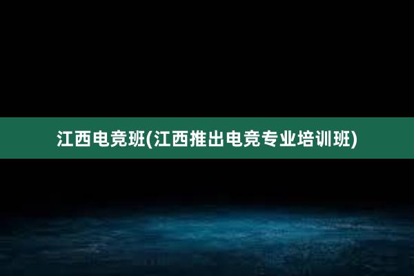 江西电竞班(江西推出电竞专业培训班)