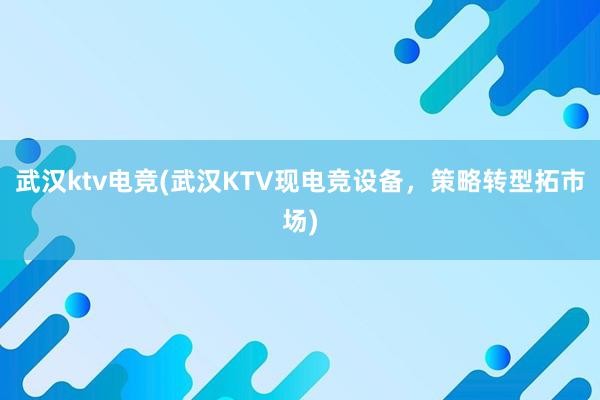 武汉ktv电竞(武汉KTV现电竞设备，策略转型拓市场)