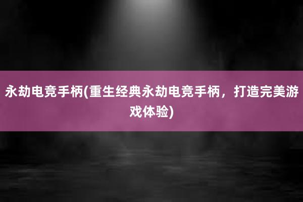 永劫电竞手柄(重生经典永劫电竞手柄，打造完美游戏体验)