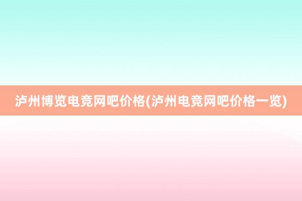 泸州博览电竞网吧价格(泸州电竞网吧价格一览)