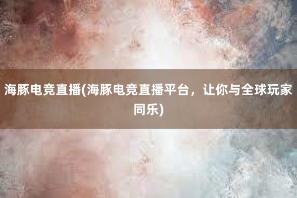 海豚电竞直播(海豚电竞直播平台，让你与全球玩家同乐)