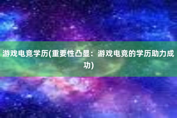 游戏电竞学历(重要性凸显：游戏电竞的学历助力成功)