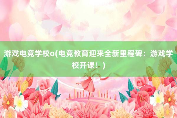 游戏电竞学校o(电竞教育迎来全新里程碑：游戏学校开课！)