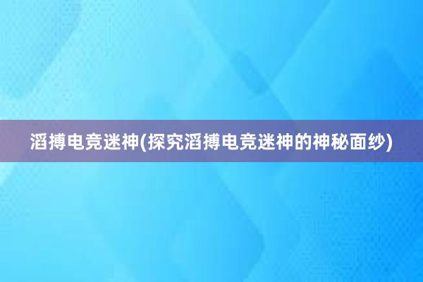 滔搏电竞迷神(探究滔搏电竞迷神的神秘面纱)