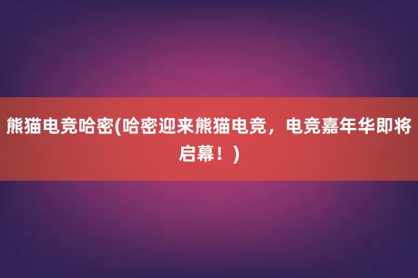 熊猫电竞哈密(哈密迎来熊猫电竞，电竞嘉年华即将启幕！)