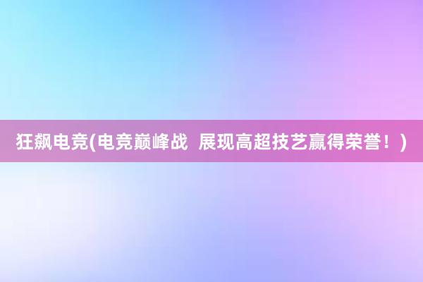 狂飙电竞(电竞巅峰战  展现高超技艺赢得荣誉！)