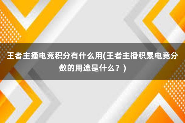 王者主播电竞积分有什么用(王者主播积累电竞分数的用途是什么？)