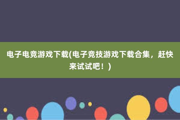 电子电竞游戏下载(电子竞技游戏下载合集，赶快来试试吧！)