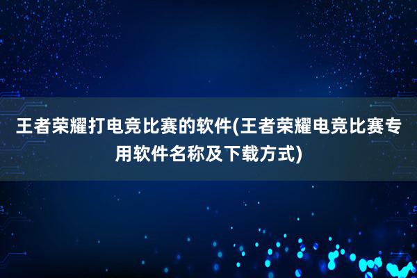 王者荣耀打电竞比赛的软件(王者荣耀电竞比赛专用软件名称及下载方式)