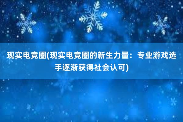 现实电竞圈(现实电竞圈的新生力量：专业游戏选手逐渐获得社会认可)