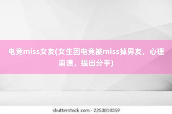 电竞miss女友(女生因电竞被miss掉男友，心理崩溃，提出分手)