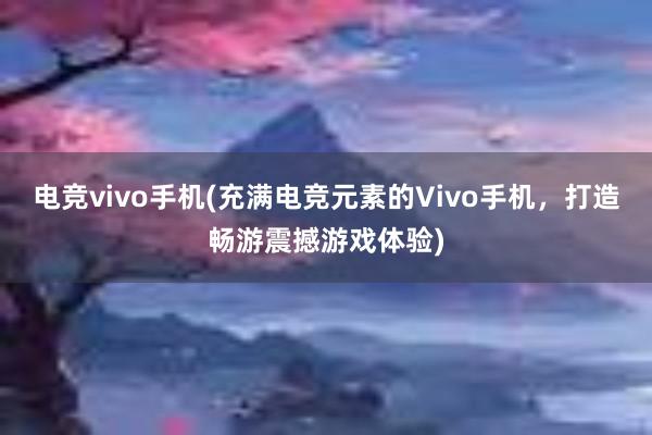 电竞vivo手机(充满电竞元素的Vivo手机，打造畅游震撼游戏体验)