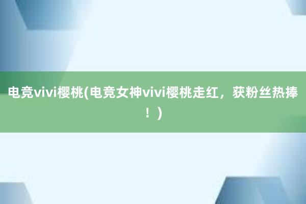 电竞vivi樱桃(电竞女神vivi樱桃走红，获粉丝热捧！)