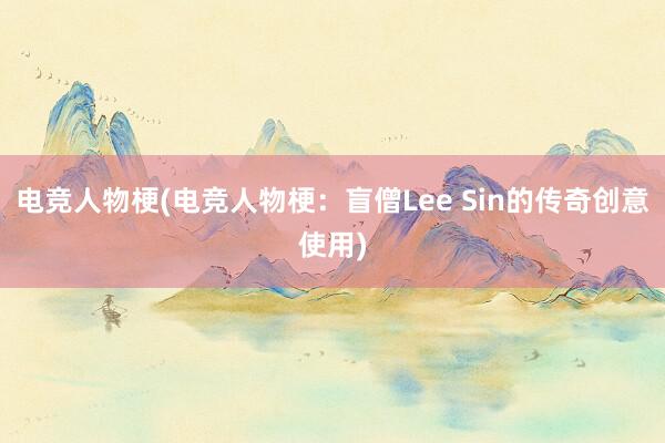 电竞人物梗(电竞人物梗：盲僧Lee Sin的传奇创意使用)