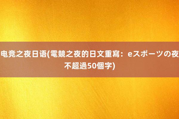 电竞之夜日语(電競之夜的日文重寫：eスポーツの夜　不超過50個字)