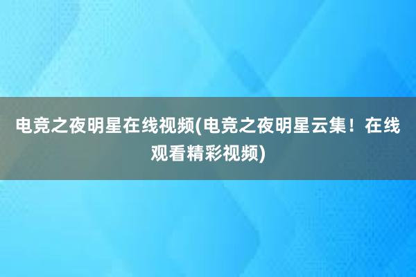 电竞之夜明星在线视频(电竞之夜明星云集！在线观看精彩视频)