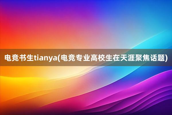 电竞书生tianya(电竞专业高校生在天涯聚焦话题)