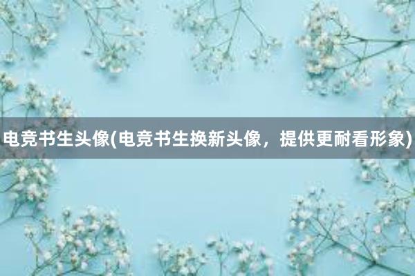 电竞书生头像(电竞书生换新头像，提供更耐看形象)