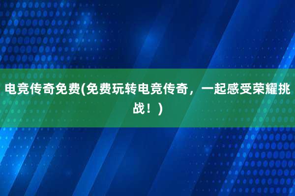 电竞传奇免费(免费玩转电竞传奇，一起感受荣耀挑战！)