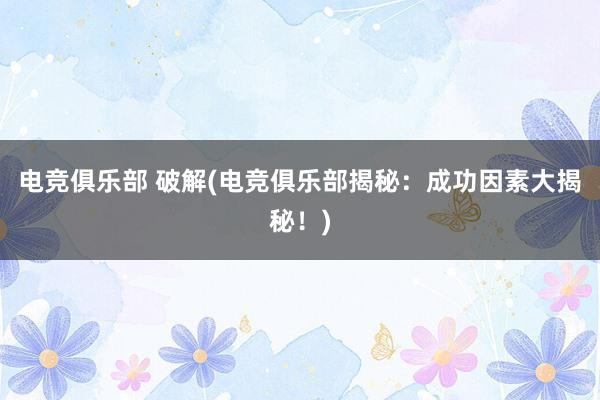 电竞俱乐部 破解(电竞俱乐部揭秘：成功因素大揭秘！)