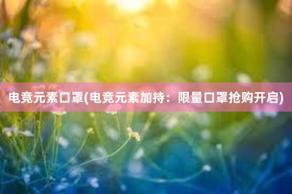 电竞元素口罩(电竞元素加持：限量口罩抢购开启)