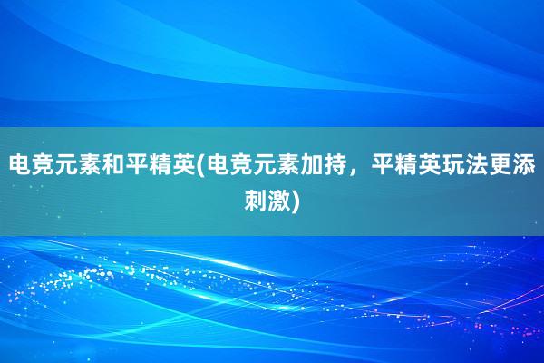 电竞元素和平精英(电竞元素加持，平精英玩法更添刺激)