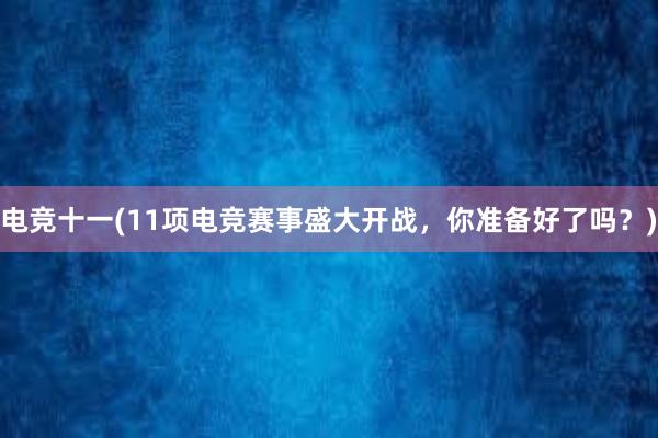 电竞十一(11项电竞赛事盛大开战，你准备好了吗？)