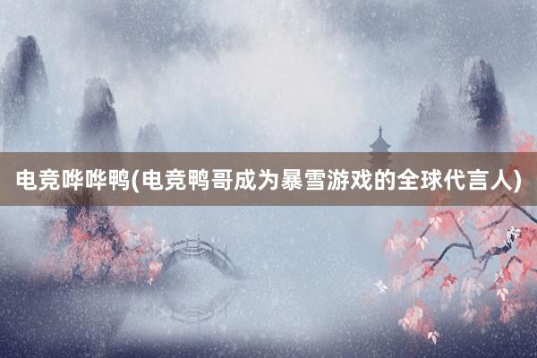 电竞哗哗鸭(电竞鸭哥成为暴雪游戏的全球代言人)