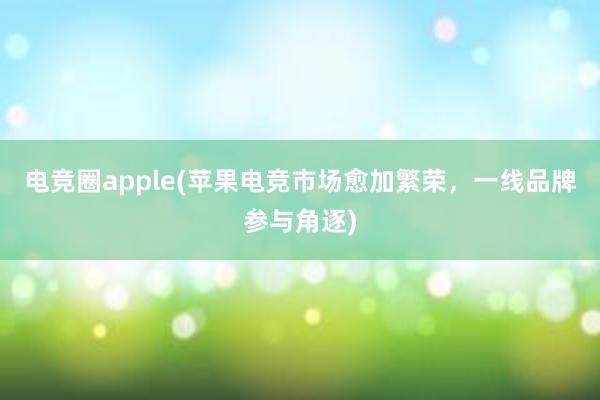 电竞圈apple(苹果电竞市场愈加繁荣，一线品牌参与角逐)