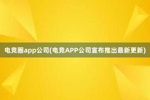 电竞圈app公司(电竞APP公司宣布推出最新更新)