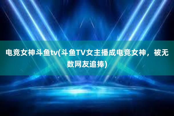 电竞女神斗鱼tv(斗鱼TV女主播成电竞女神，被无数网友追捧)