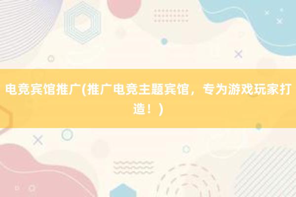 电竞宾馆推广(推广电竞主题宾馆，专为游戏玩家打造！)