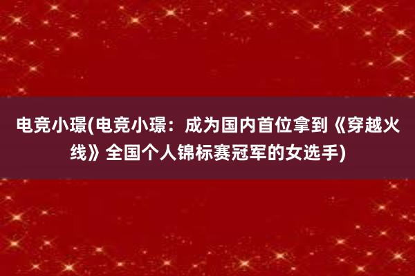 电竞小璟(电竞小璟：成为国内首位拿到《穿越火线》全国个人锦标赛冠军的女选手)