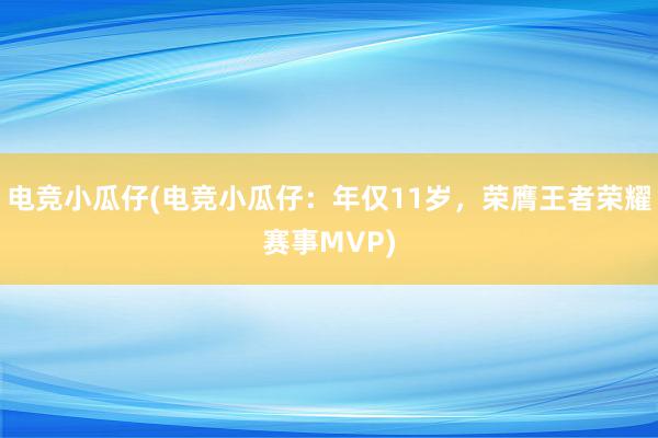 电竞小瓜仔(电竞小瓜仔：年仅11岁，荣膺王者荣耀赛事MVP)