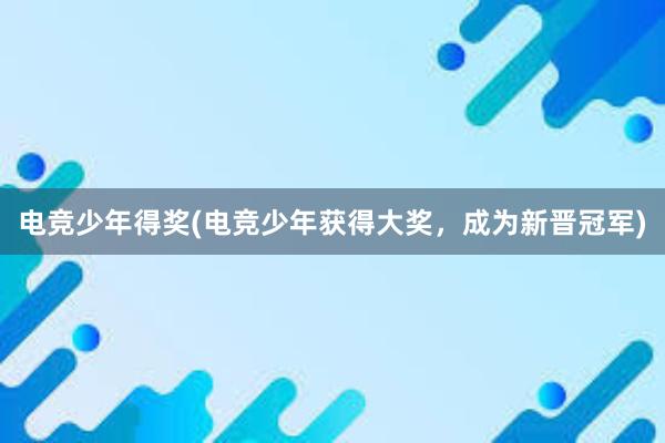 电竞少年得奖(电竞少年获得大奖，成为新晋冠军)