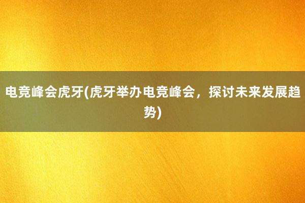 电竞峰会虎牙(虎牙举办电竞峰会，探讨未来发展趋势)