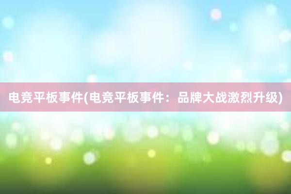 电竞平板事件(电竞平板事件：品牌大战激烈升级)