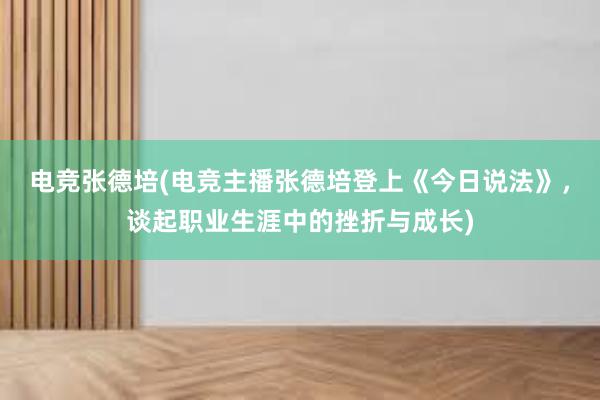 电竞张德培(电竞主播张德培登上《今日说法》，谈起职业生涯中的挫折与成长)