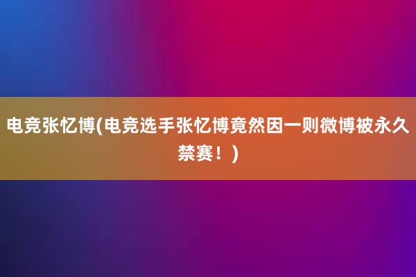 电竞张忆博(电竞选手张忆博竟然因一则微博被永久禁赛！)