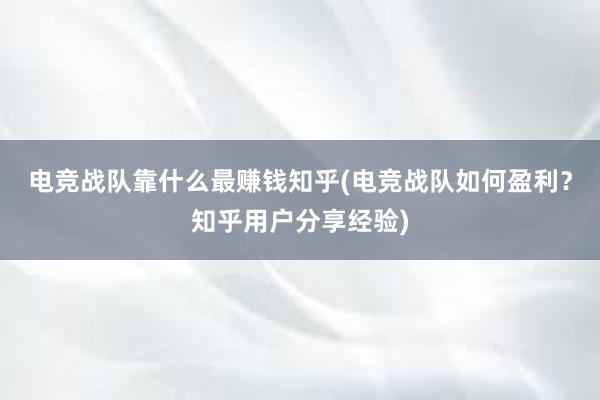 电竞战队靠什么最赚钱知乎(电竞战队如何盈利？知乎用户分享经验)